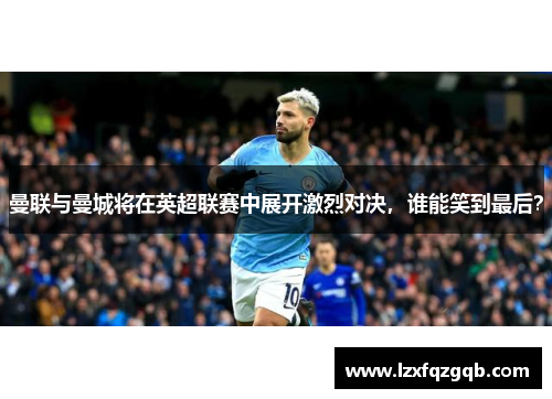 曼联与曼城将在英超联赛中展开激烈对决，谁能笑到最后？