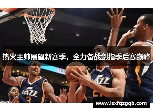 热火主帅展望新赛季，全力备战剑指季后赛巅峰