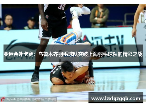 亚运会外卡赛：乌鲁木齐羽毛球队突破上海羽毛球队的精彩之战