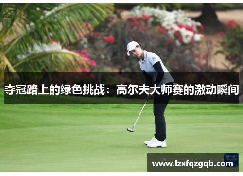 夺冠路上的绿色挑战：高尔夫大师赛的激动瞬间