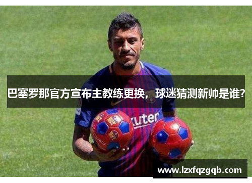 巴塞罗那官方宣布主教练更换，球迷猜测新帅是谁？
