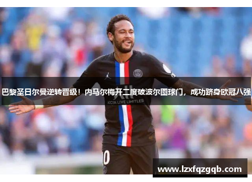 巴黎圣日尔曼逆转晋级！内马尔梅开二度破波尔图球门，成功跻身欧冠八强