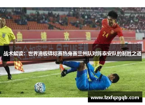 战术解读：世界滑板锦标赛热身赛兰州队对阵泰安队的制胜之道