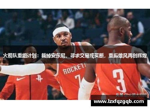 火箭队重组计划：裁掉安东尼，寻求交易或买断，重振雄风再创辉煌