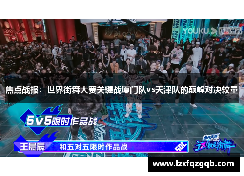 焦点战报：世界街舞大赛关键战厦门队vs天津队的巅峰对决较量