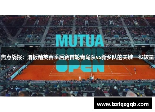 焦点战报：滑板精英赛季后赛首轮青岛队vs新乡队的关键一役较量