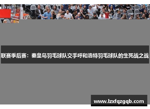 联赛季后赛：秦皇岛羽毛球队交手呼和浩特羽毛球队的生死战之战