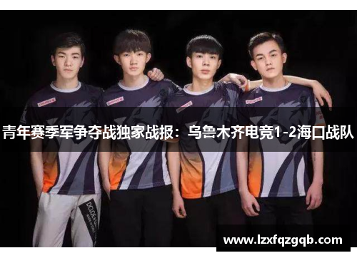 青年赛季军争夺战独家战报：乌鲁木齐电竞1-2海口战队