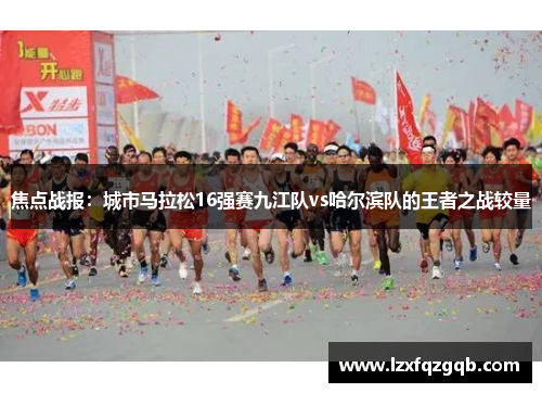 焦点战报：城市马拉松16强赛九江队vs哈尔滨队的王者之战较量