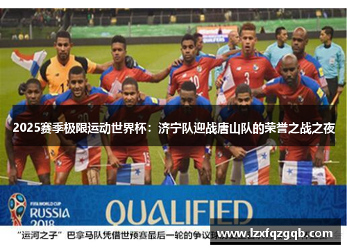 2025赛季极限运动世界杯：济宁队迎战唐山队的荣誉之战之夜