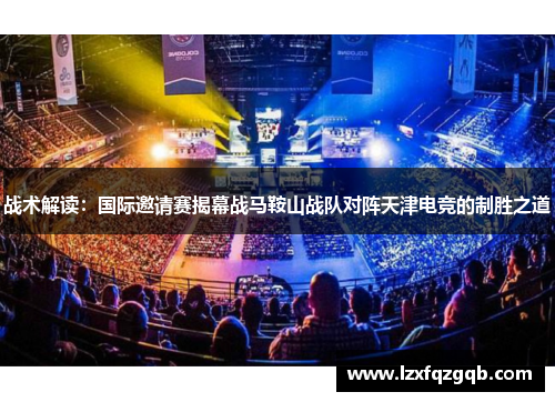 战术解读：国际邀请赛揭幕战马鞍山战队对阵天津电竞的制胜之道