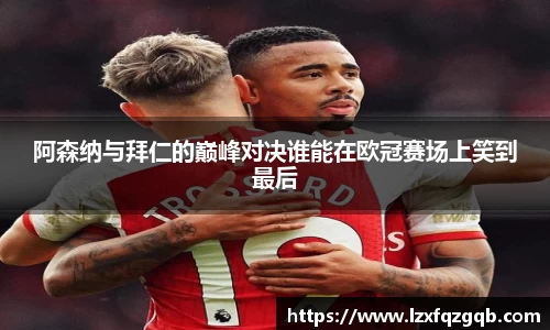 阿森纳与拜仁的巅峰对决谁能在欧冠赛场上笑到最后