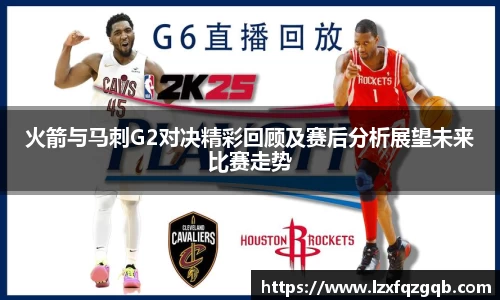 火箭与马刺G2对决精彩回顾及赛后分析展望未来比赛走势