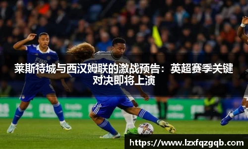 莱斯特城与西汉姆联的激战预告：英超赛季关键对决即将上演