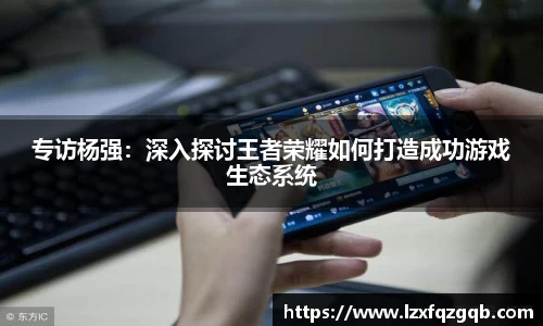 专访杨强：深入探讨王者荣耀如何打造成功游戏生态系统