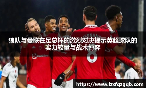 狼队与曼联在足总杯的激烈对决揭示英超球队的实力较量与战术博弈